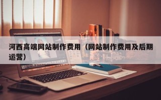 滨州河西高端网站制作费用（网站制作费用及后期运营）