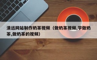 滨州清远网站制作奶茶视频（做奶茶视频,学做奶茶,做奶茶的视频）