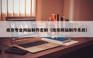 滨州南京专业网站制作定制（南京网站制作系统）