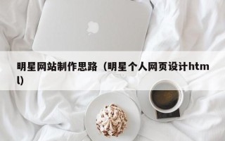 滨州明星网站制作思路（明星个人网页设计html）
